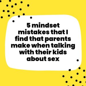 5 mindset mistakes that I find that parents make when talking with their kids about sex